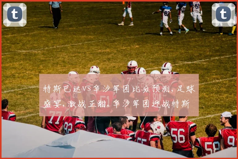 特斯巴达vs华沙军团比分预测,足球盛宴,激战正酣,华沙军团迎战特斯巴达,悬念迭起