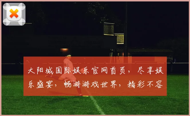 大阳城国际娱乐官网首页，尽享娱乐盛宴，畅游游戏世界，精彩不容错过，尽在大阳城