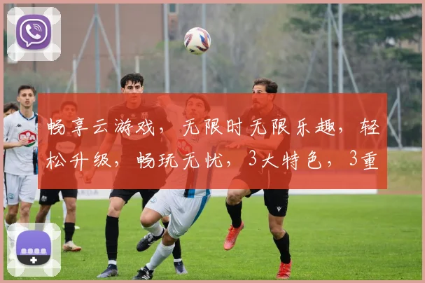 畅享云游戏，无限时无限乐趣，轻松升级，畅玩无忧，3大特色，3重福利，必看
