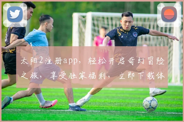 太阳2注册app，轻松开启奇幻冒险之旅，享受独家福利，立即下载体验