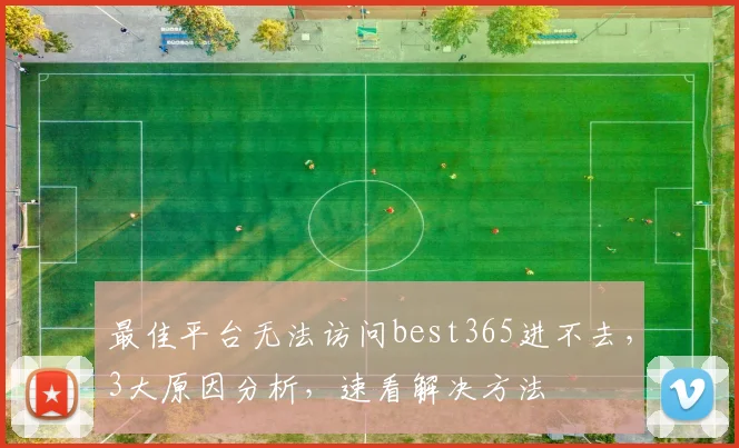 最佳平台无法访问best365进不去，3大原因分析，速看解决方法