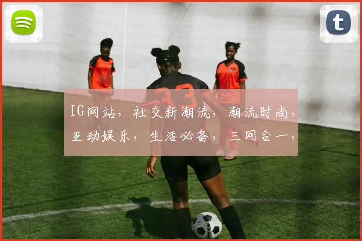 IG网站，社交新潮流，潮流时尚，互动娱乐，生活必备，三网合一，体验非凡。