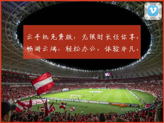 云手机免费版，无限时长任你享，畅游云端，轻松办公，体验非凡，三重惊喜，不容错过