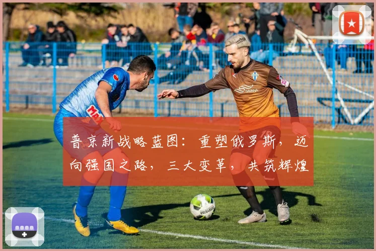 普京新战略蓝图：重塑俄罗斯，迈向强国之路，三大变革，共筑辉煌，未来可期。