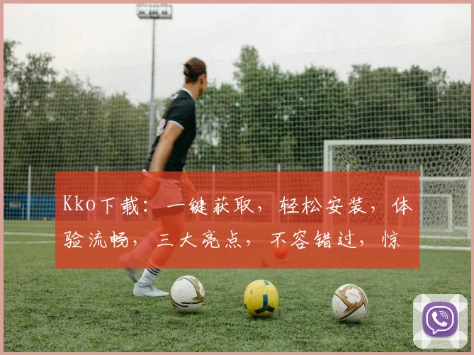 Kko下载：一键获取，轻松安装，体验流畅，三大亮点，不容错过，惊喜连连
