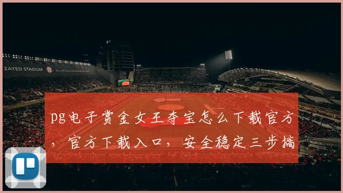 pg电子赏金女王夺宝怎么下载官方，官方下载入口，安全稳定三步搞定，不容错过