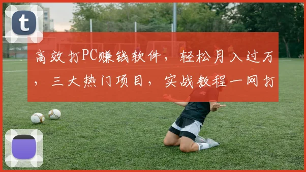 高效打PC赚钱软件，轻松月入过万，三大热门项目，实战教程一网打尽，不容错过