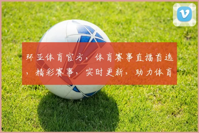 环亚体育官方，体育赛事直播首选，精彩赛事，实时更新，助力体育迷畅享激情