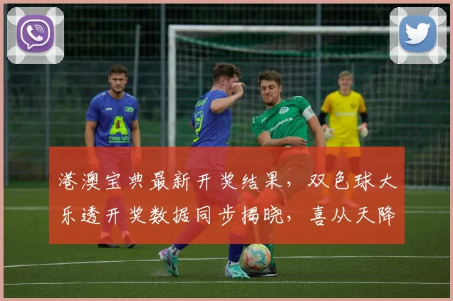 港澳宝典最新开奖结果，双色球大乐透开奖数据同步揭晓，喜从天降