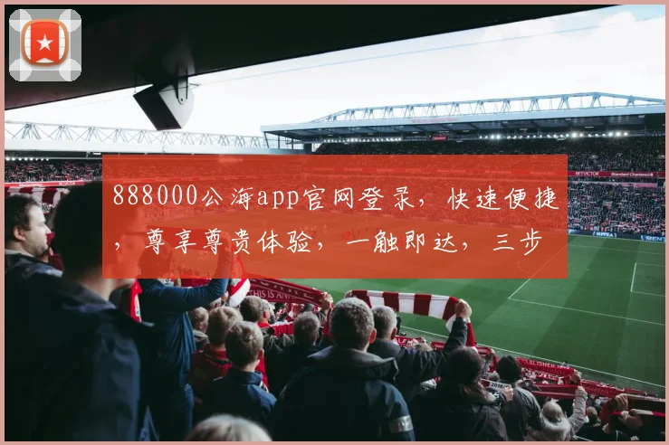 888000公海app官网登录，快速便捷，尊享尊贵体验，一触即达，三步轻松登录，畅游公海世界
