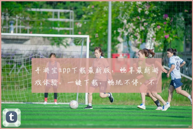 手游宝app下载最新版，畅享最新游戏体验，一键下载，畅玩不停，不容错过，必下载