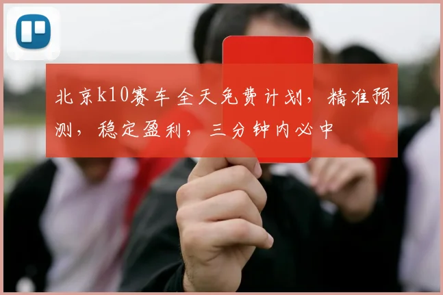 北京k10赛车全天免费计划，精准预测，稳定盈利，三分钟内必中