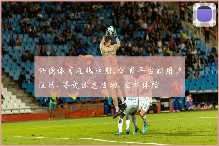 伟德体育在线注册,体育平台新用户注册,享受优惠活动,立即体验