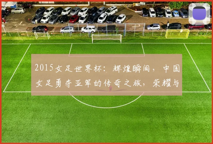 2015女足世界杯：辉煌瞬间，中国女足勇夺亚军的传奇之旅，荣耀与汗水并存