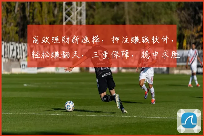 高效理财新选择，押注赚钱软件，轻松赚翻天，三重保障，稳中求胜，不容错过