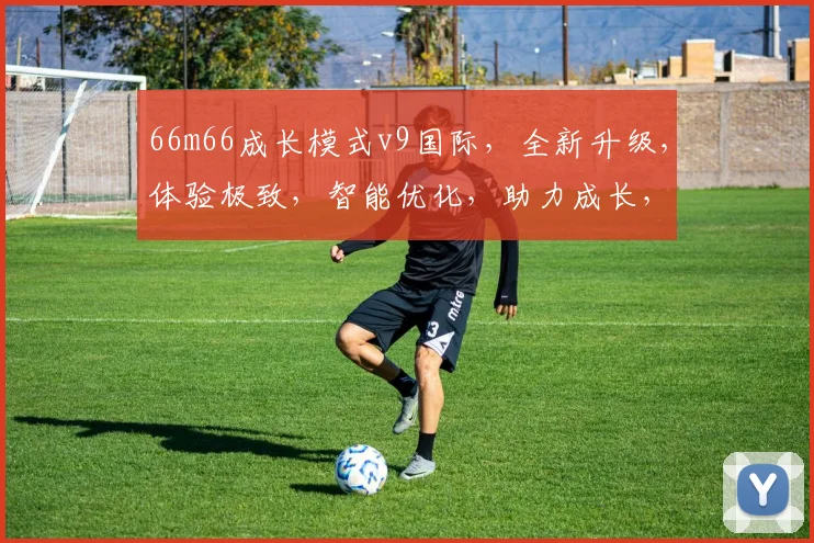 66m66成长模式v9国际，全新升级，体验极致，智能优化，助力成长，三重惊喜，不容错过