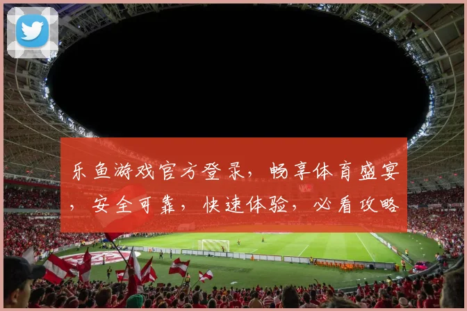 乐鱼游戏官方登录，畅享体育盛宴，安全可靠，快速体验，必看攻略